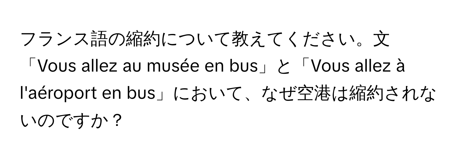 フランス語の縮約について教えてください。文「Vous allez au musée en bus」と「Vous allez à l'aéroport en bus」において、なぜ空港は縮約されないのですか？