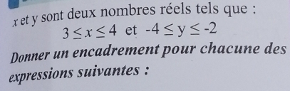 x et y sont deux nombres réels tels que :
3≤ x≤ 4 et -4≤ y≤ -2
Donner un encadrement pour chacune des 
expressions suivantes :