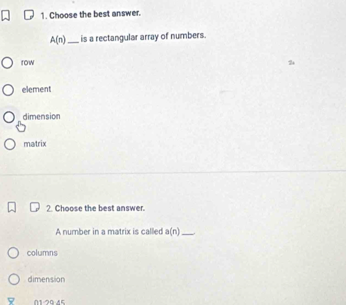 Choose the best answer.
A(n) _is a rectangular array of numbers.
row
2
element
dimension
matrix
2. Choose the best answer.
A number in a matrix is called a(n) _
columns
dimension
01· 29· 45