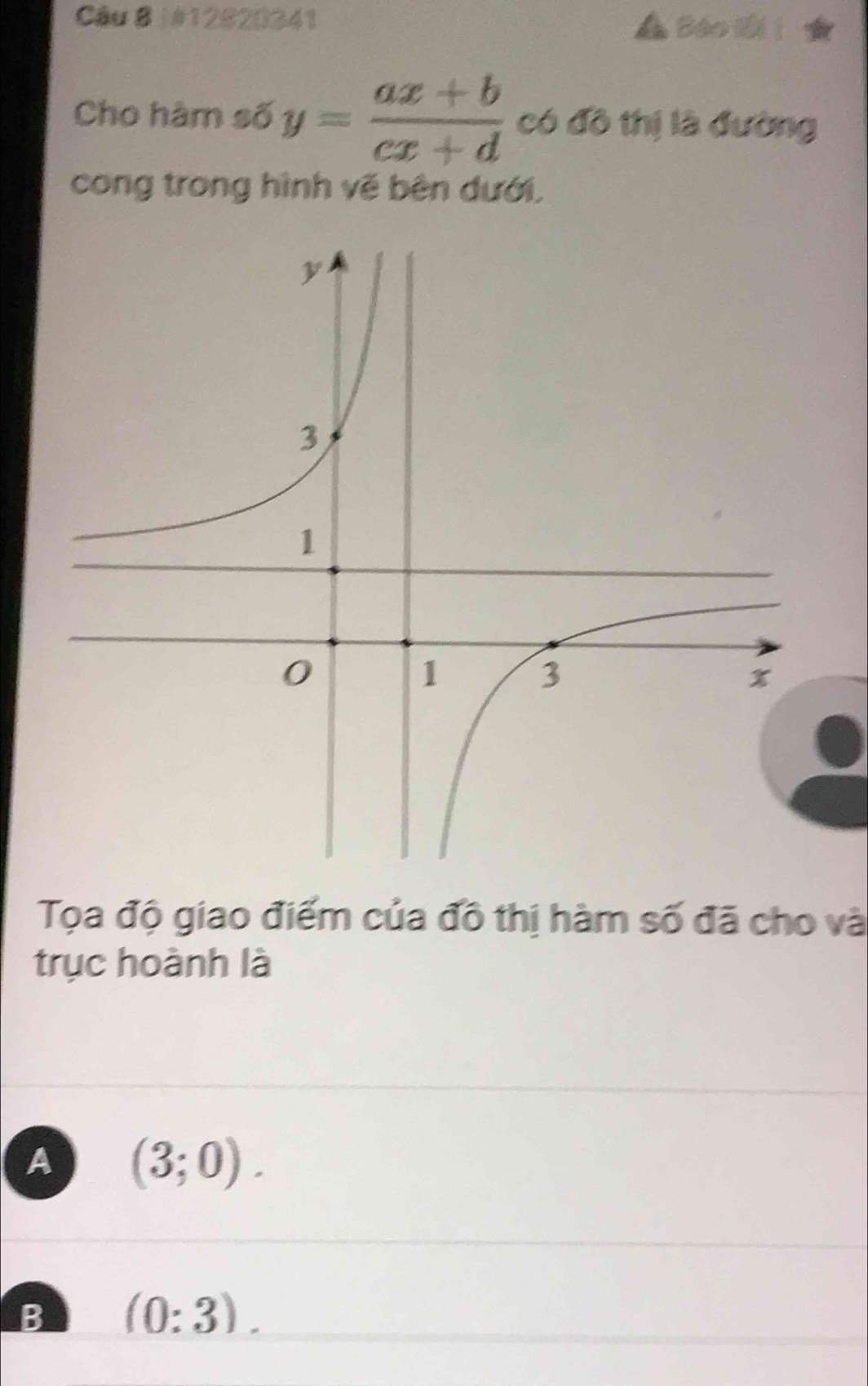 #12820341 Báo tối !
Cho hàm số y= (ax+b)/cx+d  có đô thị là đường
cong trong hình vẽ bên dưới,
Tọa độ giao điểm của đô thị hàm số đã cho và
trục hoành là
A (3;0).
B (0:3).