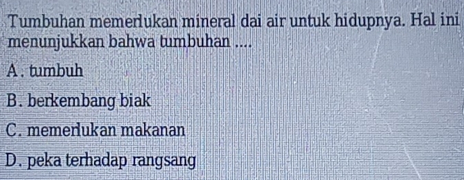 Tumbuhan memerlukan mineral dai air untuk hidupnya. Hal ini
menunjukkan bahwa tumbuhan ....
A . tumbuh
B. berkembang biak
C. memerlukan makanan
D. peka terhadap rangsang