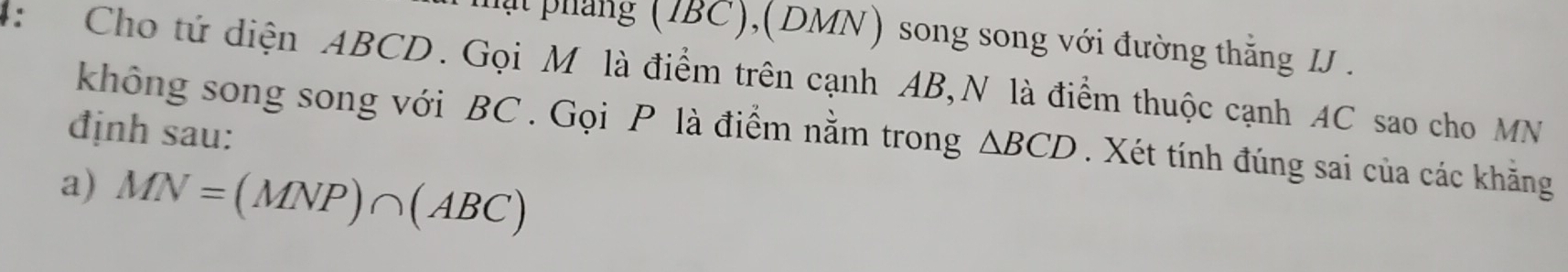 ạt pháng (IBC),(DMN) song song với đường thắng J . 
: Cho tứ diện ABCD. Gọi M là điểm trên cạnh AB,N là điểm thuộc cạnh AC sao cho MN
định sau: 
không song song với BC. Gọi P là điểm nằm trong △ BCD. Xét tính đúng sai của các khăng 
a) MN=(MNP)∩ (ABC)