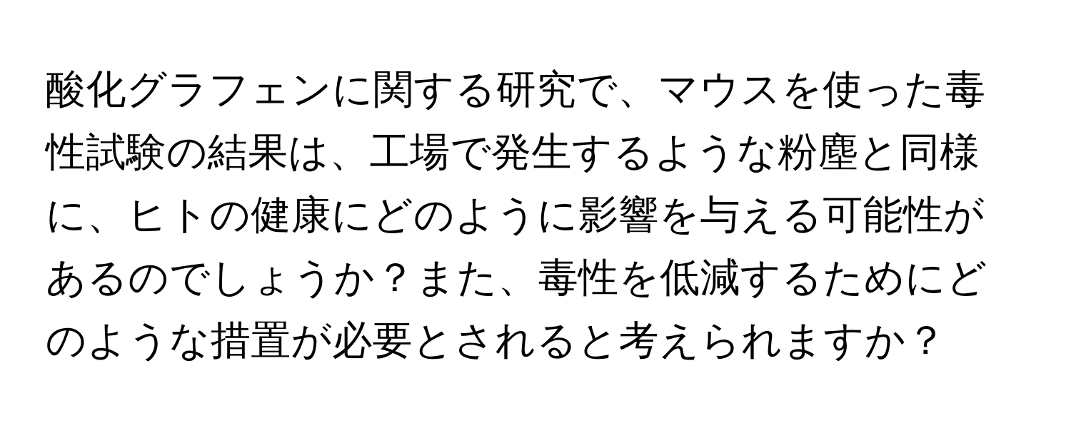 酸化グラフェンに関する研究で、マウスを使った毒性試験の結果は、工場で発生するような粉塵と同様に、ヒトの健康にどのように影響を与える可能性があるのでしょうか？また、毒性を低減するためにどのような措置が必要とされると考えられますか？