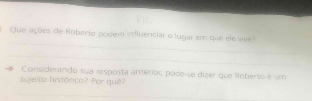 Que ações de Roberto podem influenciar o lugar em que ele vive? 
_ 
Considerando sua resposta anterior, pode-se dizer que Roberto é um 
sujeito histórico? Por quê? 
_