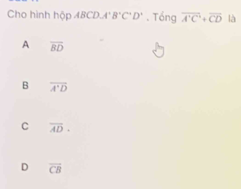 Cho hình hộp 4BCD. A'B'C'D'. Tổng overline A'C'+overline CD là
A overline BD
B overline A'D
C overline AD.
D vector CB