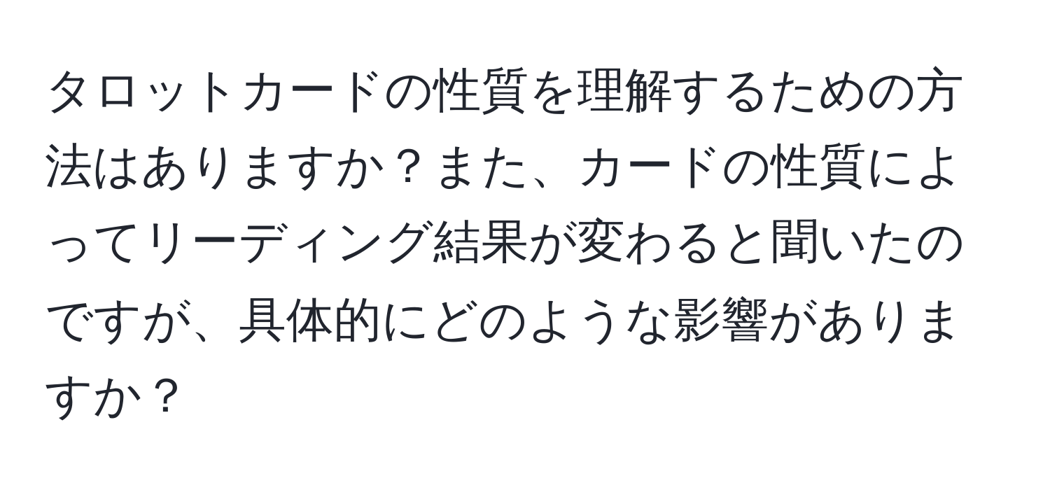 タロットカードの性質を理解するための方法はありますか？また、カードの性質によってリーディング結果が変わると聞いたのですが、具体的にどのような影響がありますか？