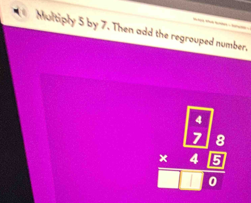 Multiply 5 by 7. Then add the regrouped number,
beginarrayr □  55 hline □ 8 hline □ endarray