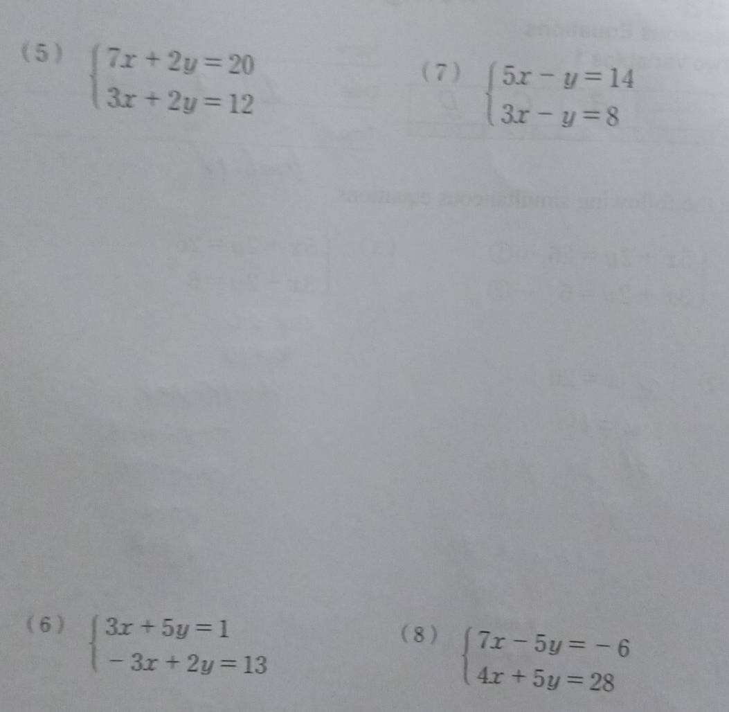 (5)
beginarrayl 7x+2y=20 3x+2y=12endarray.
(7)
beginarrayl 5x-y=14 3x-y=8endarray.
(6) beginarrayl 3x+5y=1 -3x+2y=13endarray. ( 8 )
beginarrayl 7x-5y=-6 4x+5y=28endarray.