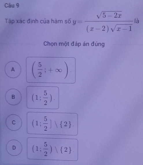 Tập xác định của hàm số y= (sqrt(5-2x))/(x-2)sqrt(x-1)  là
Chọn một đáp án đúng
A ( 5/2 ;+∈fty )
B (1; 5/2 ).
C (1; 5/2 ]vee  2.
D (1; 5/2 ) 2.