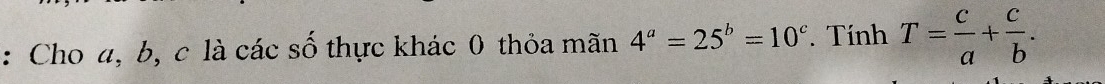 Cho a, b, c là các số thực khác 0 thỏa mãn 4^a=25^b=10^c. Tính T= c/a + c/b .