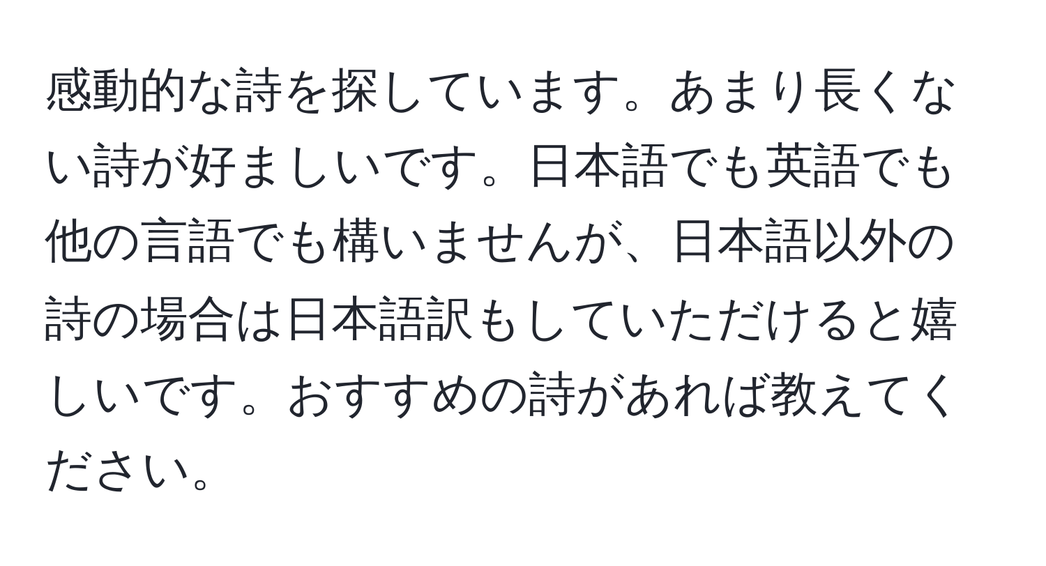 感動的な詩を探しています。あまり長くない詩が好ましいです。日本語でも英語でも他の言語でも構いませんが、日本語以外の詩の場合は日本語訳もしていただけると嬉しいです。おすすめの詩があれば教えてください。