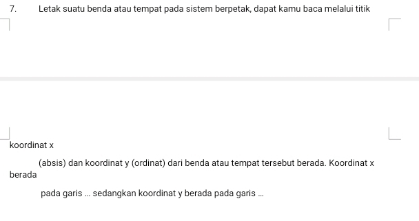 Letak suatu benda atau tempat pada sistem berpetak, dapat kamu baca melalui titik 
koordinat x
(absis) dan koordinat y (ordinat) dari benda atau tempat tersebut berada. Koordinat x
berada 
pada garis ... sedangkan koordinat y berada pada garis ...