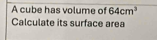 A cube has volume of 64cm^3
Calculate its surface area