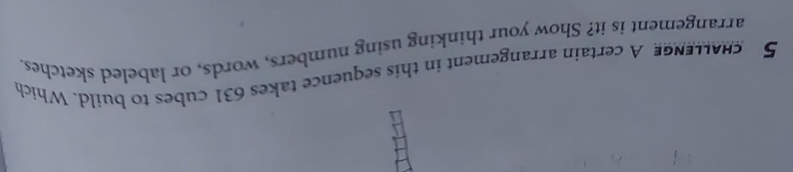 chaLlenGe A certain arrangement in this sequence takes 631 cubes to build. Which 
arrangement is it? Show your thinking using numbers, words, or labeled sketches.