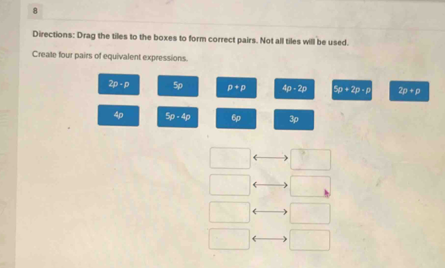 Directions: Drag the tiles to the boxes to form correct pairs. Not all tiles will be used. 
Create four pairs of equivalent expressions.
2p-p 5p p+p 4p-2p 5p+2p-p 2p+p
4p 5p-4p 6p 3p