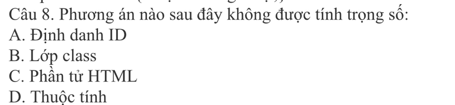 Phương án nào sau đây không được tính trọng số:
A. Định danh ID
B. Lớp class
C. Phần tử HTML
D. Thuộc tính