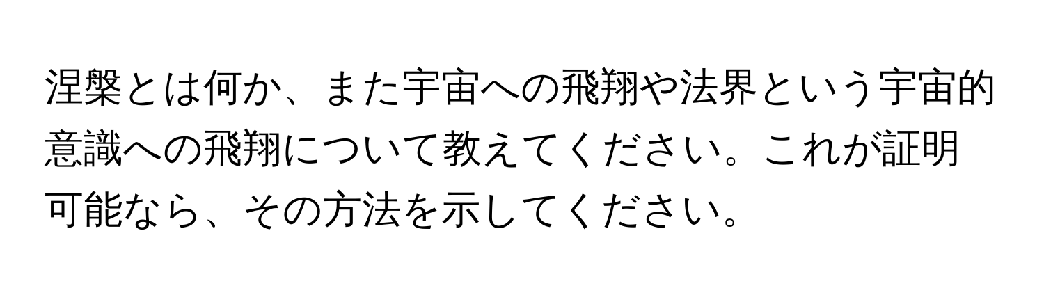 涅槃とは何か、また宇宙への飛翔や法界という宇宙的意識への飛翔について教えてください。これが証明可能なら、その方法を示してください。