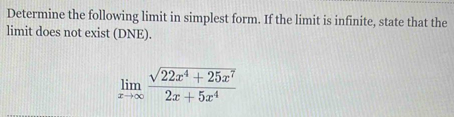 Determine the following limit in simplest form. If the limit is infinite, state that the 
limit does not exist (DNE).
limlimits _xto ∈fty  (sqrt(22x^4+25x^7))/2x+5x^4 