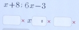 x+8;6x-3
□ * x□ * □ *