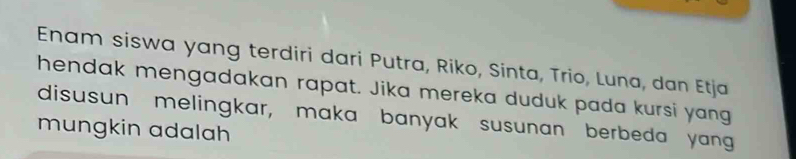 Enam siswa yang terdiri dari Putra, Riko, Sinta, Trio, Luna, dan Etja 
hendak mengadakan rapat. Jika mereka duduk pada kursi yang 
disusun melingkar, maka banyak susunan berbeda yang 
mungkin adalah