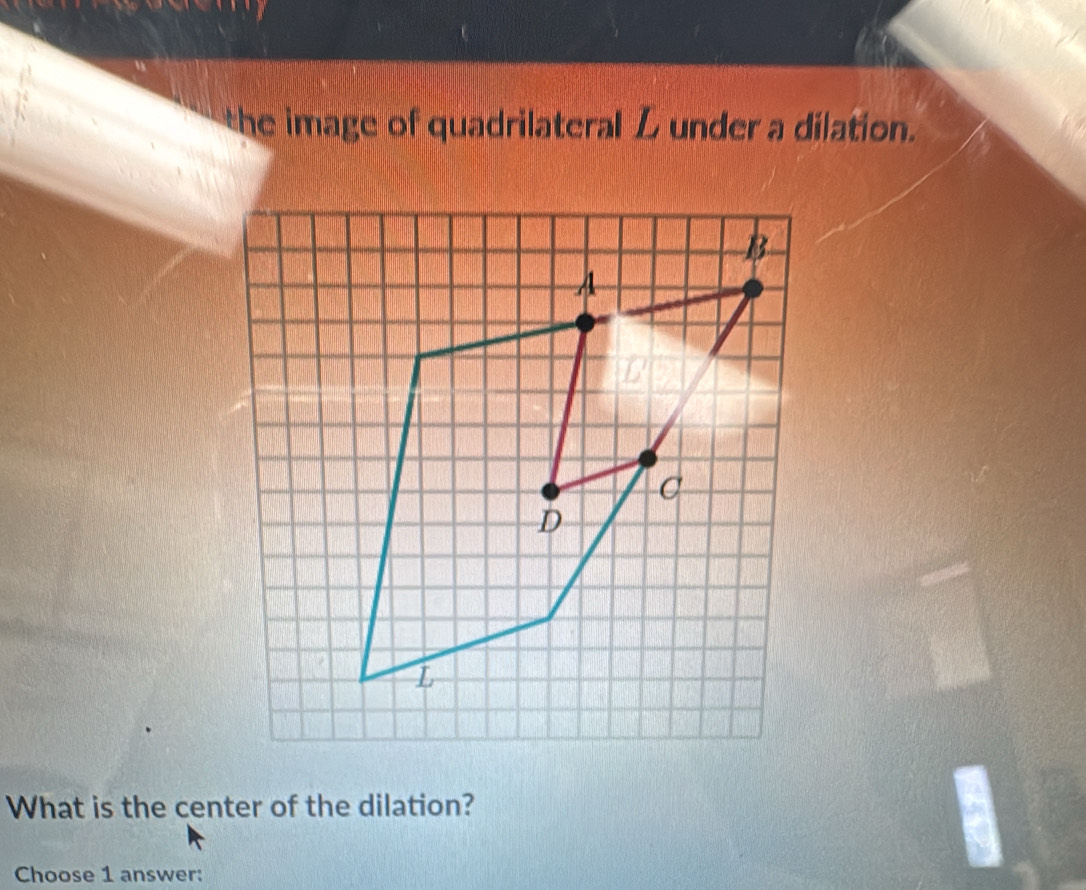 the image of quadrilateral L under a dilation. 
What is the center of the dilation? 
Choose 1 answer: