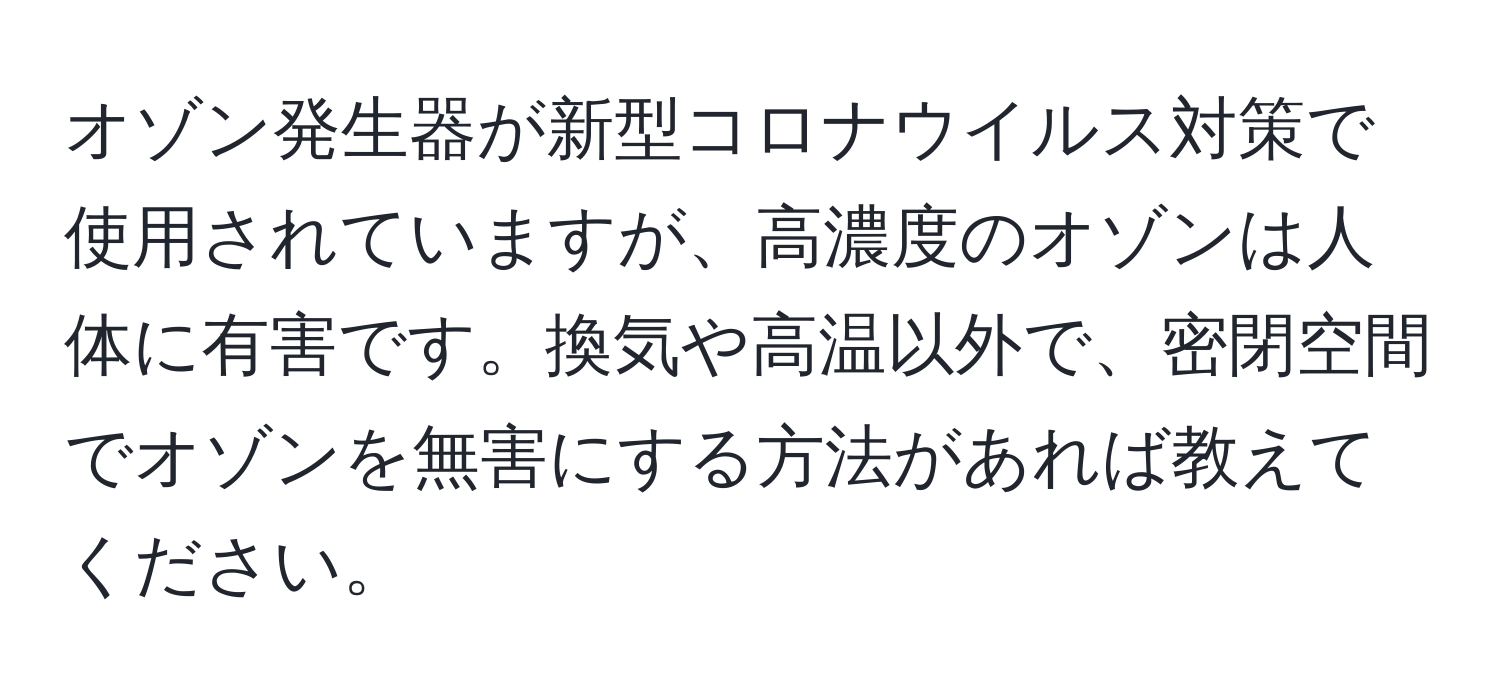 オゾン発生器が新型コロナウイルス対策で使用されていますが、高濃度のオゾンは人体に有害です。換気や高温以外で、密閉空間でオゾンを無害にする方法があれば教えてください。