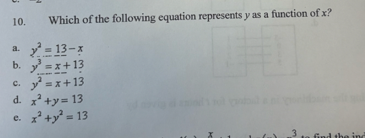 Which of the following equation represents y as a function of x?
a. y^2=13-x
b. y^3=x+13
c. y^2=x+13
d. x^2+y=13
e. x^2+y^2=13
3