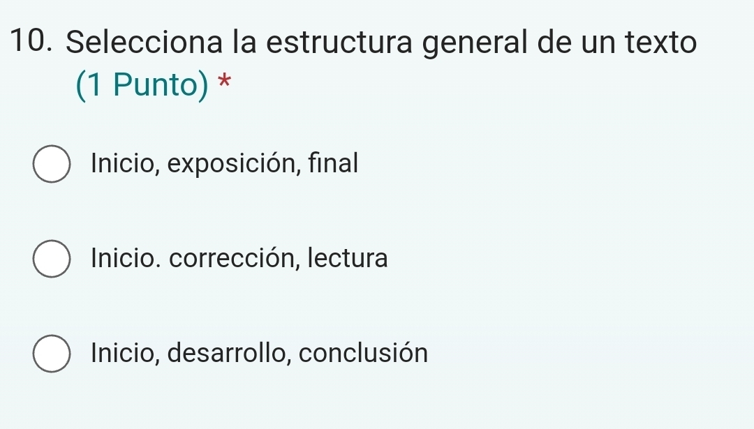 Selecciona la estructura general de un texto
(1 Punto) *
Inicio, exposición, final
Inicio. corrección, lectura
Inicio, desarrollo, conclusión