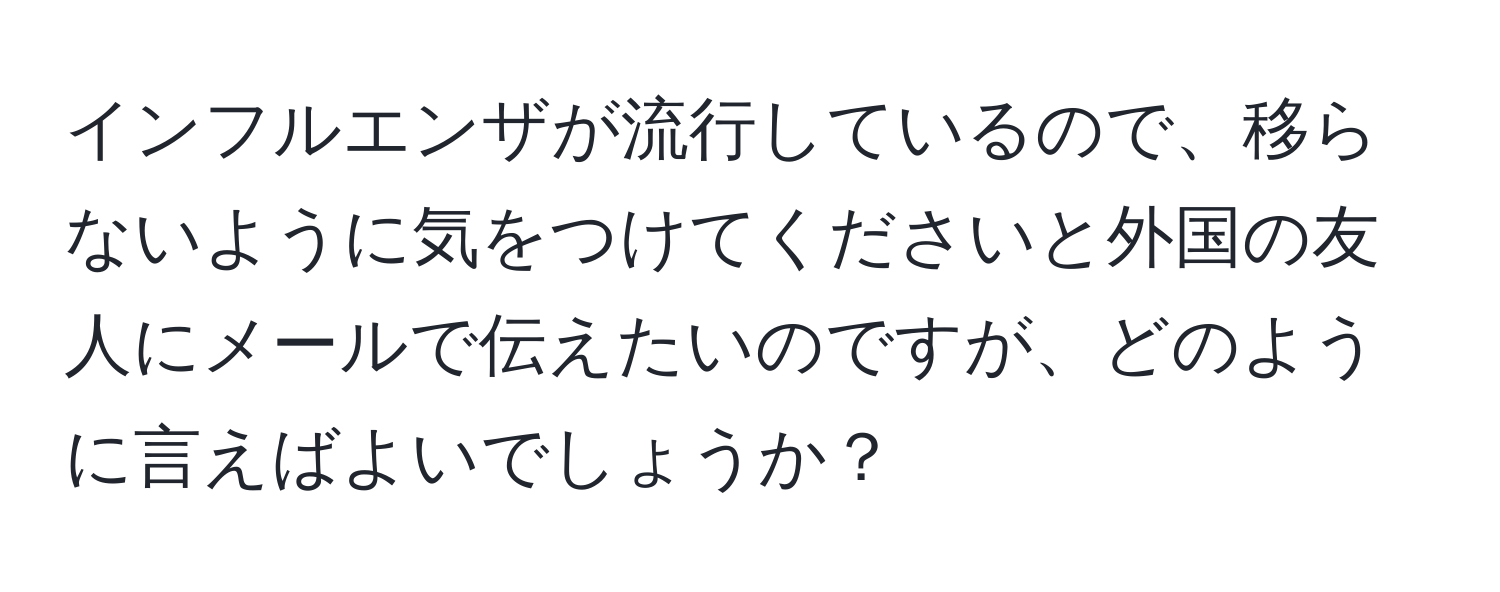 インフルエンザが流行しているので、移らないように気をつけてくださいと外国の友人にメールで伝えたいのですが、どのように言えばよいでしょうか？