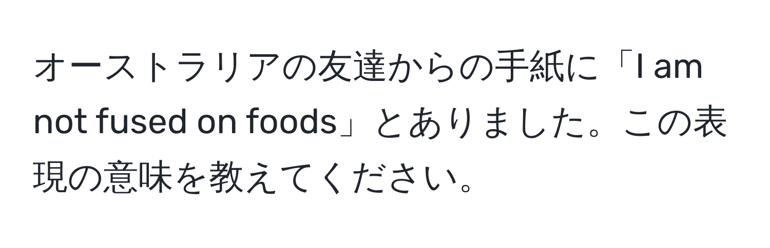 オーストラリアの友達からの手紙に「I am not fused on foods」とありました。この表現の意味を教えてください。