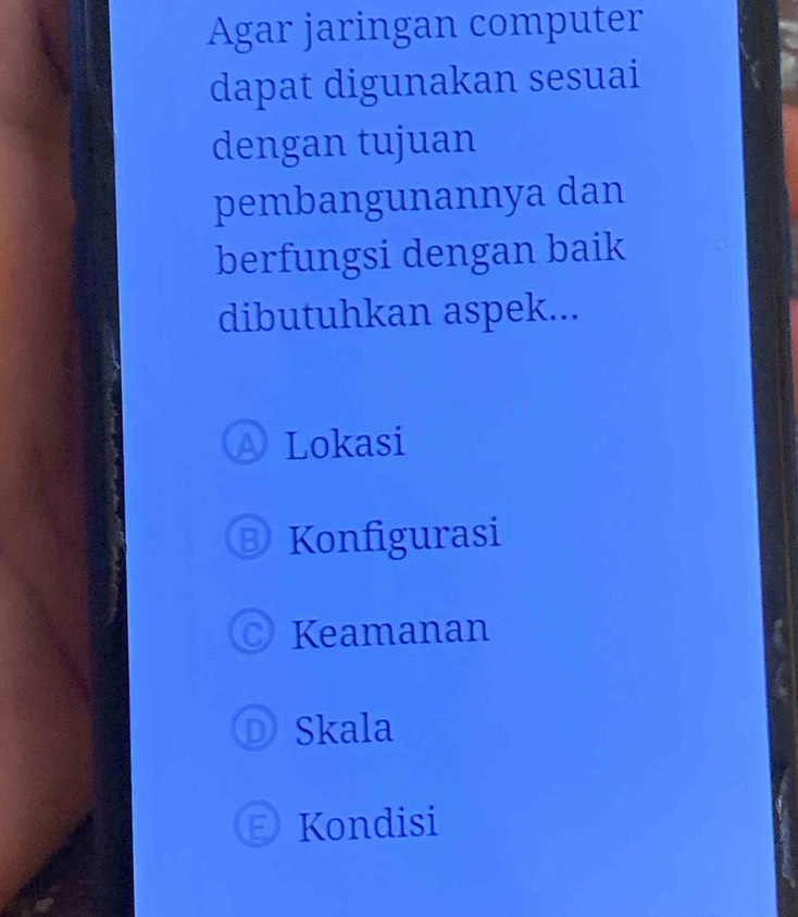 Agar jaringan computer
dapat digunakan sesuai
dengan tujuan
pembangunannya dan
berfungsi dengan baik
dibutuhkan aspek...
a Lokasi
B Konfigurasi
Keamanan
Skala
= Kondisi