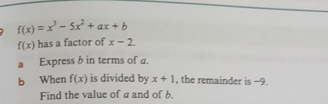 f(x)=x^3-5x^2+ax+b
f(x) has a factor of x-2. 
a Express b in terms of a. 
b When f(x) is divided by x+1 , the remainder is −9. 
Find the value of a and of b.