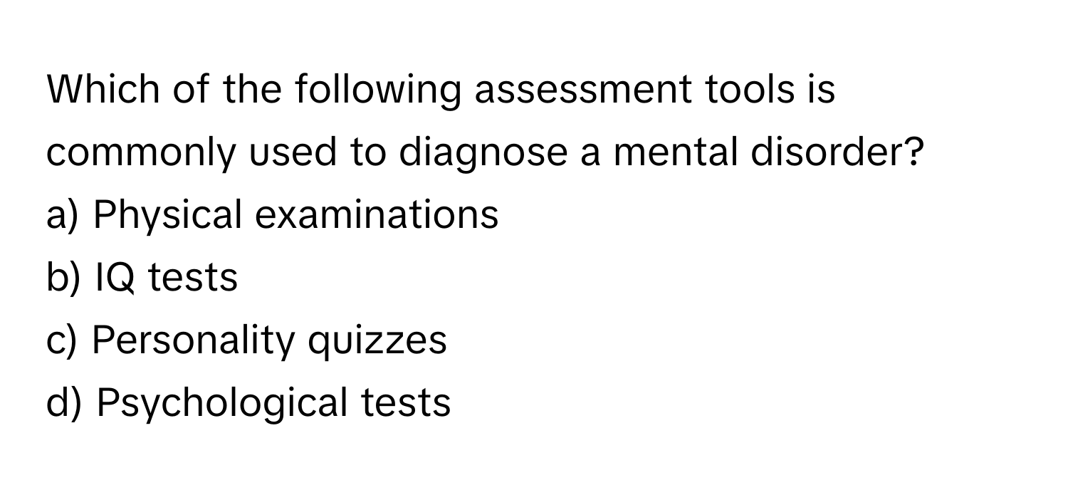 Which of the following assessment tools is commonly used to diagnose a mental disorder?

a) Physical examinations 
b) IQ tests 
c) Personality quizzes 
d) Psychological tests