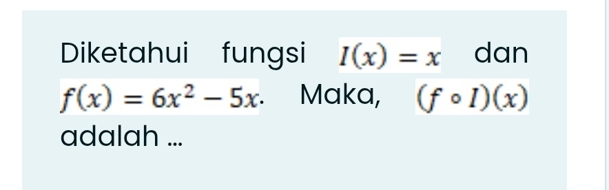 Diketahui fungsi I(x)=x dan
f(x)=6x^2-5x Maka, (fcirc I)(x)
adalah ...