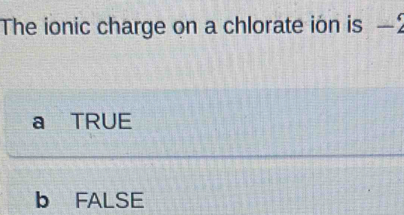 The ionic charge on a chlorate ion is _ 
a TRUE
b FALSE