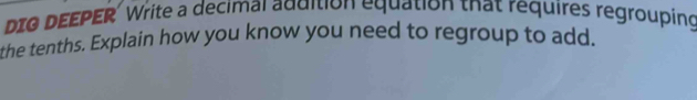 DIO DEEPER' Write a decimal addition equation that requires regrouping 
the tenths. Explain how you know you need to regroup to add.