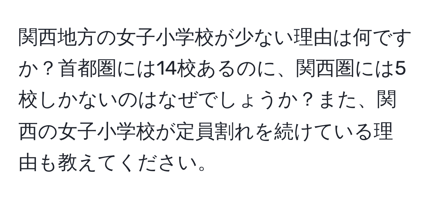 関西地方の女子小学校が少ない理由は何ですか？首都圏には14校あるのに、関西圏には5校しかないのはなぜでしょうか？また、関西の女子小学校が定員割れを続けている理由も教えてください。