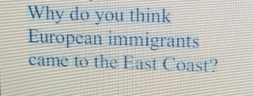 Why do you think 
European immigrants 
came to the East Coast?