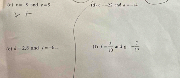 x=-9 and y=9 (d) c=-22 and d=-14
(e) k=2.8 and j=-6.1 (f) f= 3/10  and g=- 7/15 