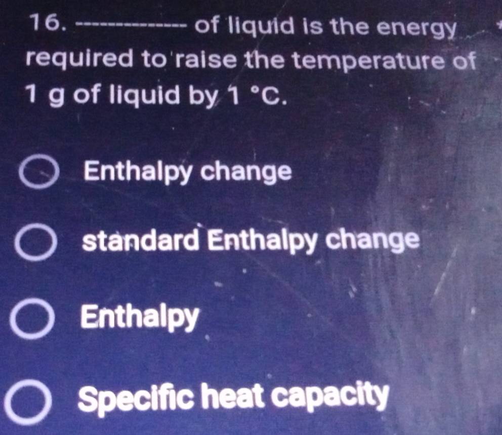 of liquid is the energy
required to'raise the temperature of
1 g of liquid by 1°C.
Enthalpy change
standard Enthalpy change
Enthalpy
Specific heat capacity