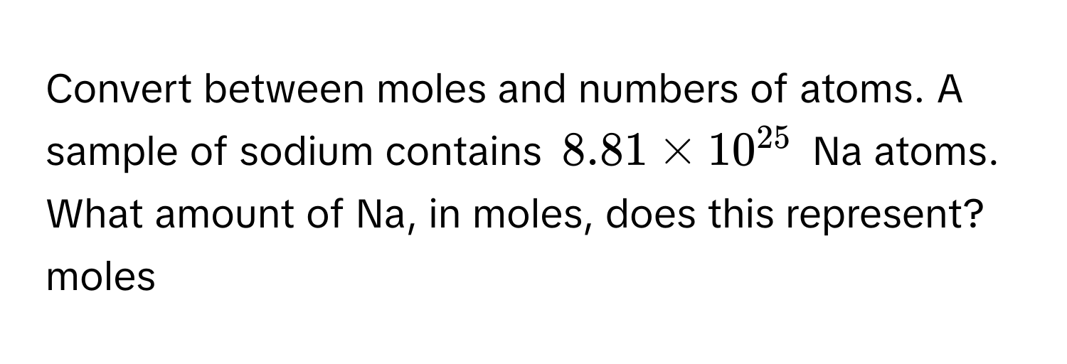 Convert between moles and numbers of atoms. A sample of sodium contains ( 8.81 * 10^(25) ) Na atoms. What amount of Na, in moles, does this represent? moles