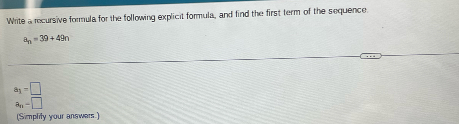 Write a recursive formula for the following explicit formula, and find the first term of the sequence.
a_n=39+49n
a_1=□
a_n=□
(Simplify your answers.)