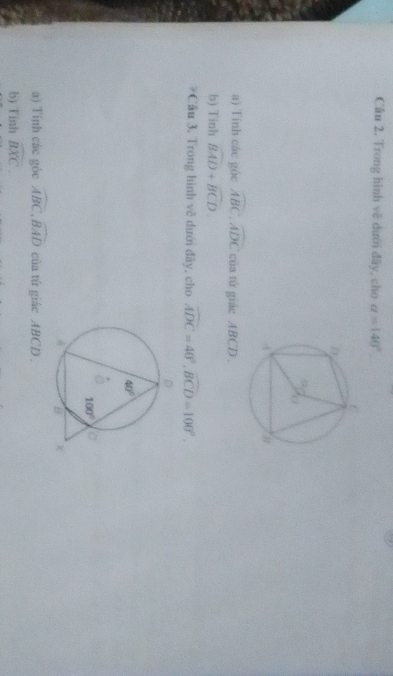 Trong hình về dưới đây, cho alpha =140°
a) Tính các góc widehat ABC,widehat ADC của tử giác ABCD .
b) Tinh widehat BAD+widehat BCD.
*Câu 3, Trong hình vẽ dưới đây, cho widehat ADC=40°,widehat BCD=100°.
a) Tính các góc widehat ABC,widehat BAD của tứ giác ABCD .
b) Tinh widehat BXC.