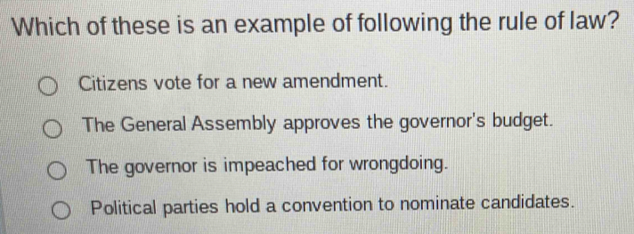 Which of these is an example of following the rule of law?
Citizens vote for a new amendment.
The General Assembly approves the governor's budget.
The governor is impeached for wrongdoing.
Political parties hold a convention to nominate candidates.