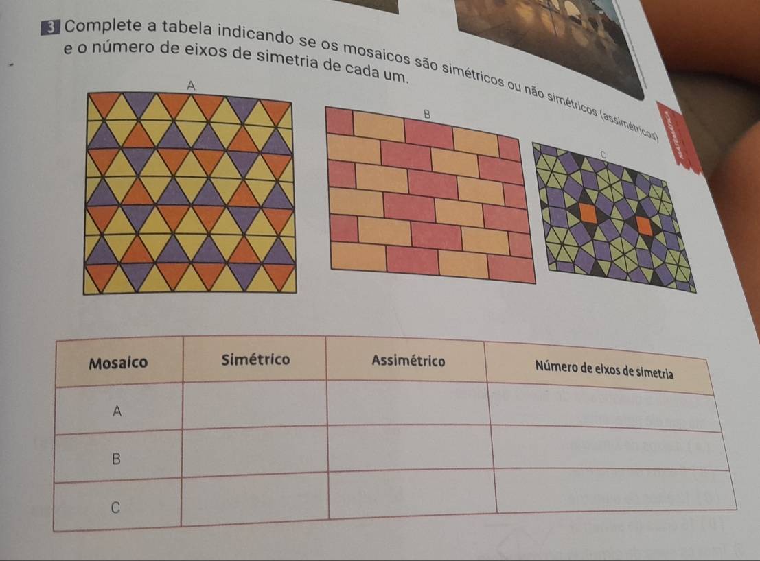 número de eixos de simetria de cada um.
E Complete a tabela indicando se os mosaicos são simétricos ou não simétricos (assimétricos
B
c
Mosaico Simétrico Assimétrico
Número de eixos de simetría
A
B
C