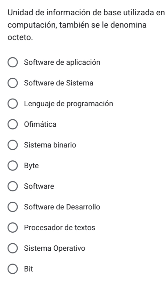 Unidad de información de base utilizada en
computación, también se le denomina
octeto.
Software de aplicación
Software de Sistema
Lenguaje de programación
Ofimática
Sistema binario
Byte
Software
Software de Desarrollo
Procesador de textos
Sistema Operativo
Bit