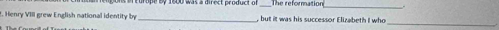 is in curope by 1600 was a direct product of _The reformation 
_ 
_ 
2. Henry VIII grew English national identity by _, but it was his successor Elizabeth I who