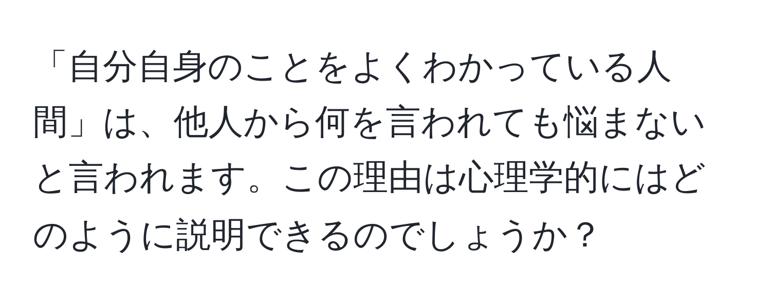 「自分自身のことをよくわかっている人間」は、他人から何を言われても悩まないと言われます。この理由は心理学的にはどのように説明できるのでしょうか？