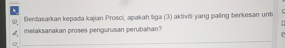 Berdasarkan kepada kajian Prosci, apakah tiga (3) aktiviti yang paling berkesan untu 
melaksanakan proses pengurusan perubahan? 
_