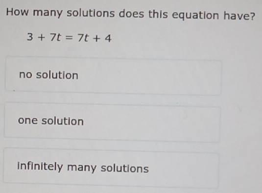 How many solutions does this equation have?
3+7t=7t+4
no solution
one solution
infinitely many solutions